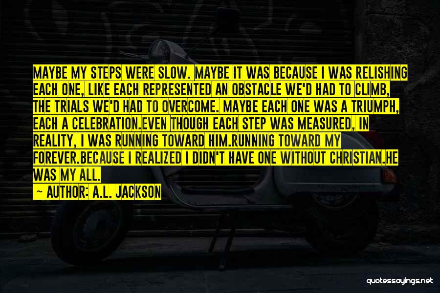 A.L. Jackson Quotes: Maybe My Steps Were Slow. Maybe It Was Because I Was Relishing Each One, Like Each Represented An Obstacle We'd