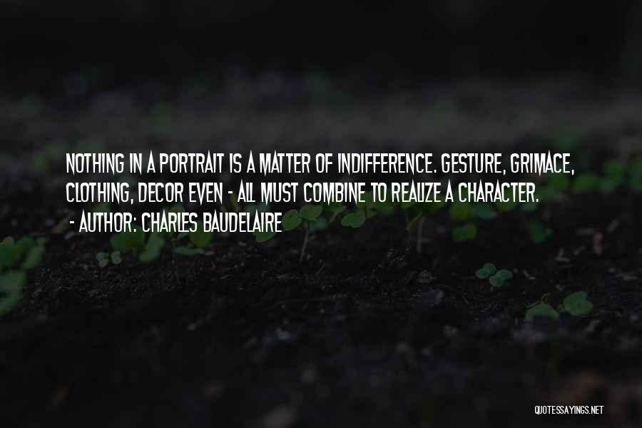 Charles Baudelaire Quotes: Nothing In A Portrait Is A Matter Of Indifference. Gesture, Grimace, Clothing, Decor Even - All Must Combine To Realize