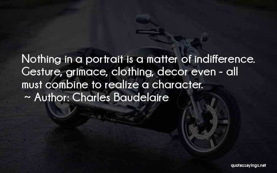 Charles Baudelaire Quotes: Nothing In A Portrait Is A Matter Of Indifference. Gesture, Grimace, Clothing, Decor Even - All Must Combine To Realize