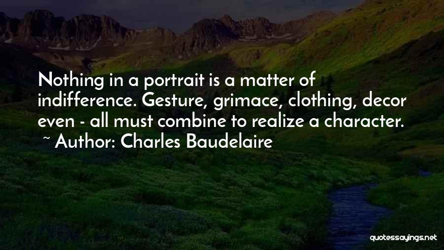 Charles Baudelaire Quotes: Nothing In A Portrait Is A Matter Of Indifference. Gesture, Grimace, Clothing, Decor Even - All Must Combine To Realize