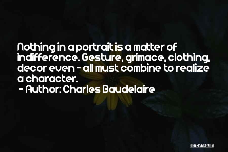 Charles Baudelaire Quotes: Nothing In A Portrait Is A Matter Of Indifference. Gesture, Grimace, Clothing, Decor Even - All Must Combine To Realize
