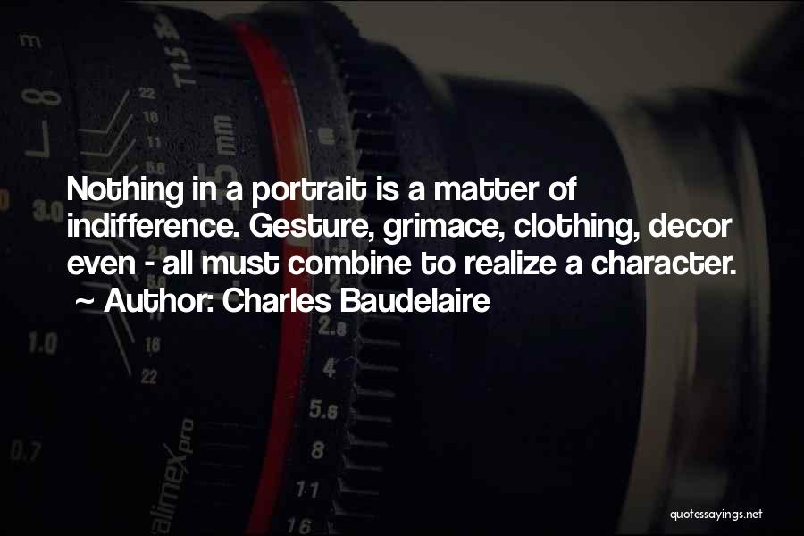 Charles Baudelaire Quotes: Nothing In A Portrait Is A Matter Of Indifference. Gesture, Grimace, Clothing, Decor Even - All Must Combine To Realize