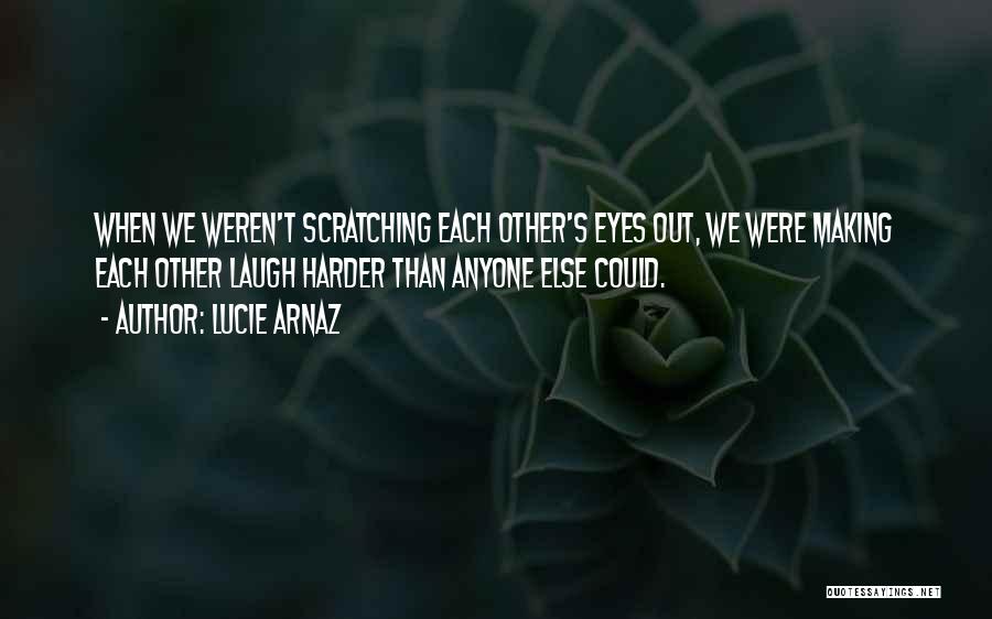 Lucie Arnaz Quotes: When We Weren't Scratching Each Other's Eyes Out, We Were Making Each Other Laugh Harder Than Anyone Else Could.