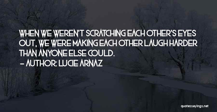 Lucie Arnaz Quotes: When We Weren't Scratching Each Other's Eyes Out, We Were Making Each Other Laugh Harder Than Anyone Else Could.