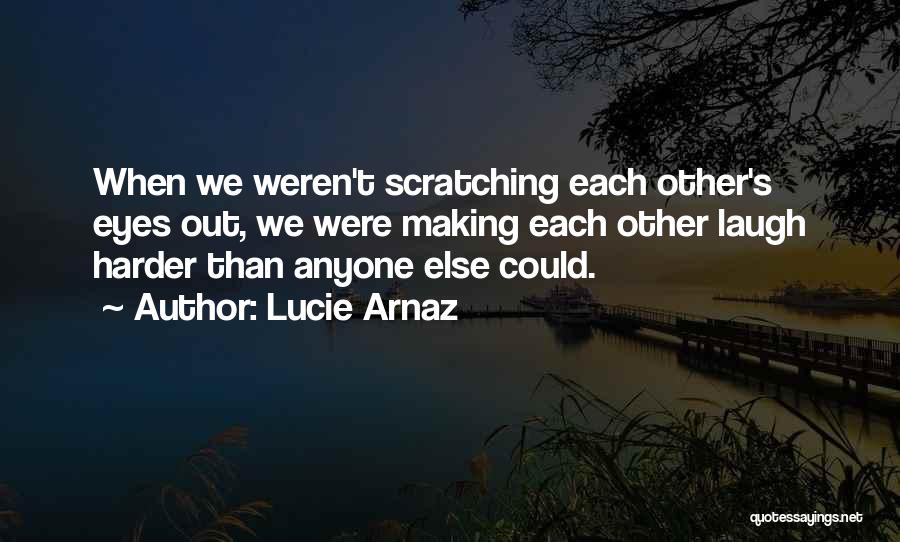 Lucie Arnaz Quotes: When We Weren't Scratching Each Other's Eyes Out, We Were Making Each Other Laugh Harder Than Anyone Else Could.
