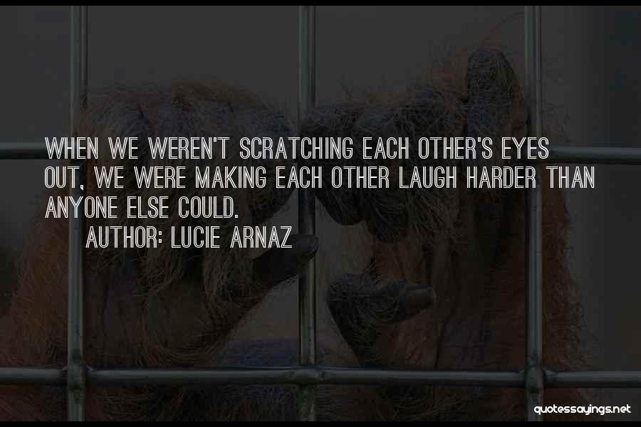 Lucie Arnaz Quotes: When We Weren't Scratching Each Other's Eyes Out, We Were Making Each Other Laugh Harder Than Anyone Else Could.