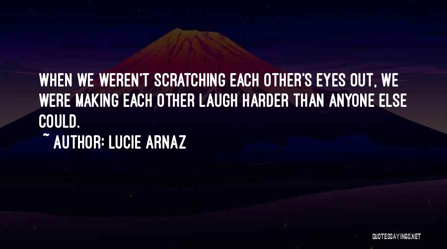 Lucie Arnaz Quotes: When We Weren't Scratching Each Other's Eyes Out, We Were Making Each Other Laugh Harder Than Anyone Else Could.