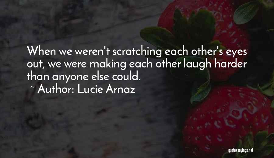 Lucie Arnaz Quotes: When We Weren't Scratching Each Other's Eyes Out, We Were Making Each Other Laugh Harder Than Anyone Else Could.