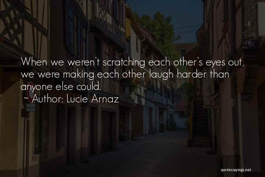 Lucie Arnaz Quotes: When We Weren't Scratching Each Other's Eyes Out, We Were Making Each Other Laugh Harder Than Anyone Else Could.