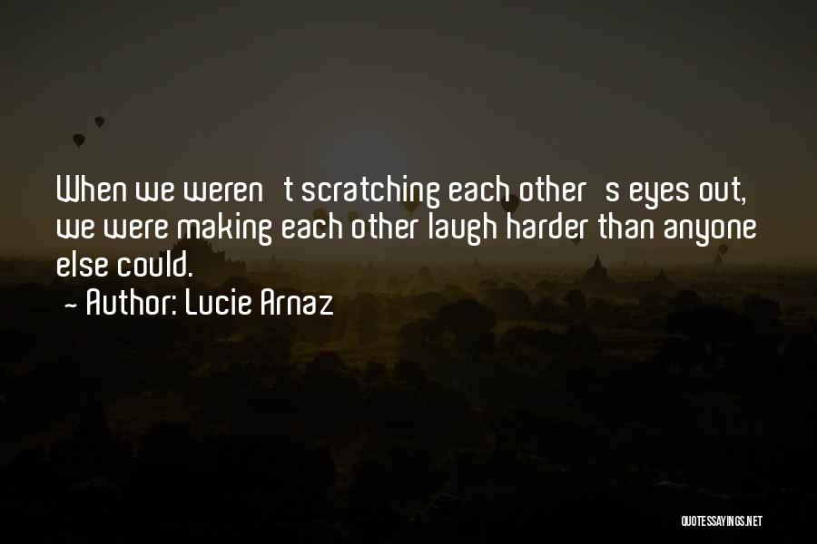 Lucie Arnaz Quotes: When We Weren't Scratching Each Other's Eyes Out, We Were Making Each Other Laugh Harder Than Anyone Else Could.