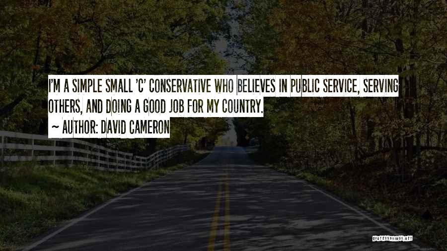 David Cameron Quotes: I'm A Simple Small 'c' Conservative Who Believes In Public Service, Serving Others, And Doing A Good Job For My