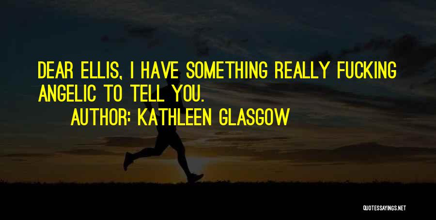 Kathleen Glasgow Quotes: Dear Ellis, I Have Something Really Fucking Angelic To Tell You.
