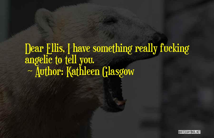 Kathleen Glasgow Quotes: Dear Ellis, I Have Something Really Fucking Angelic To Tell You.