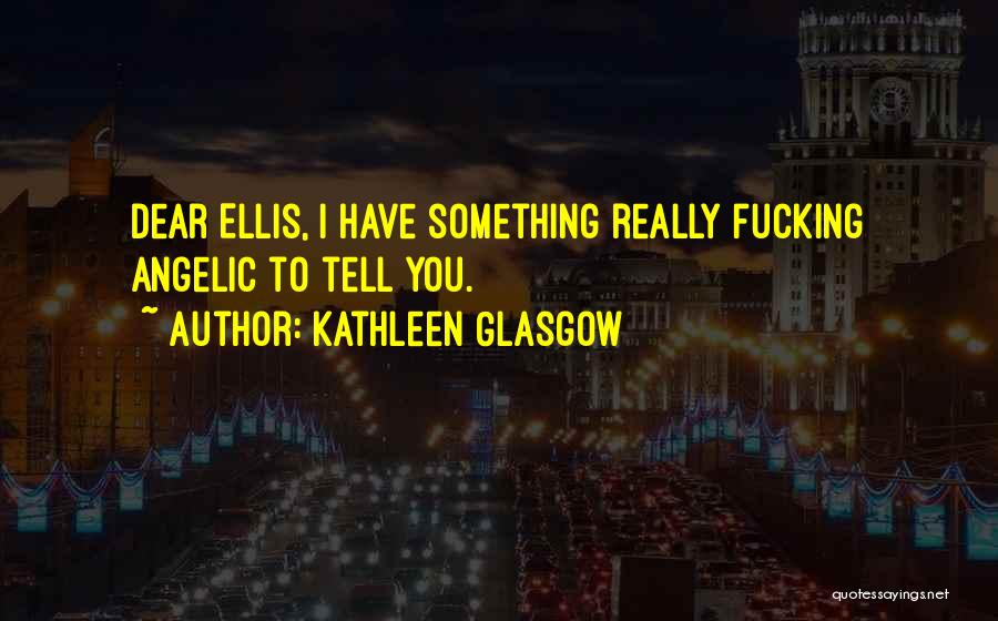 Kathleen Glasgow Quotes: Dear Ellis, I Have Something Really Fucking Angelic To Tell You.