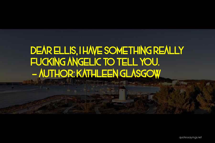 Kathleen Glasgow Quotes: Dear Ellis, I Have Something Really Fucking Angelic To Tell You.