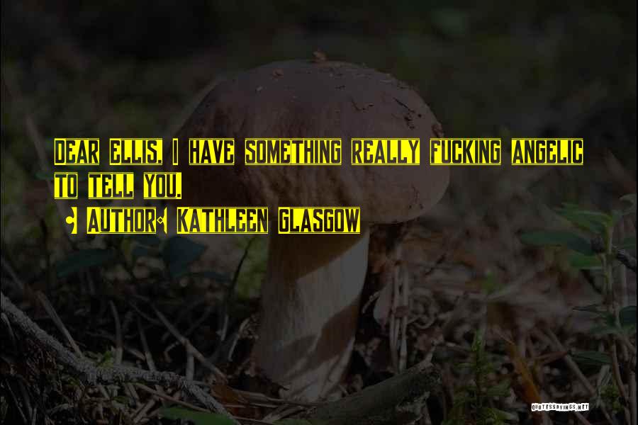 Kathleen Glasgow Quotes: Dear Ellis, I Have Something Really Fucking Angelic To Tell You.