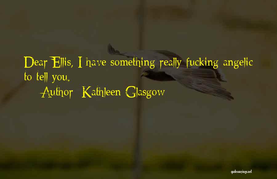 Kathleen Glasgow Quotes: Dear Ellis, I Have Something Really Fucking Angelic To Tell You.