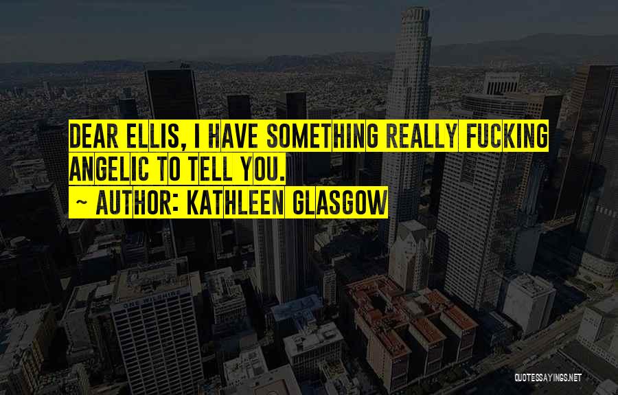 Kathleen Glasgow Quotes: Dear Ellis, I Have Something Really Fucking Angelic To Tell You.