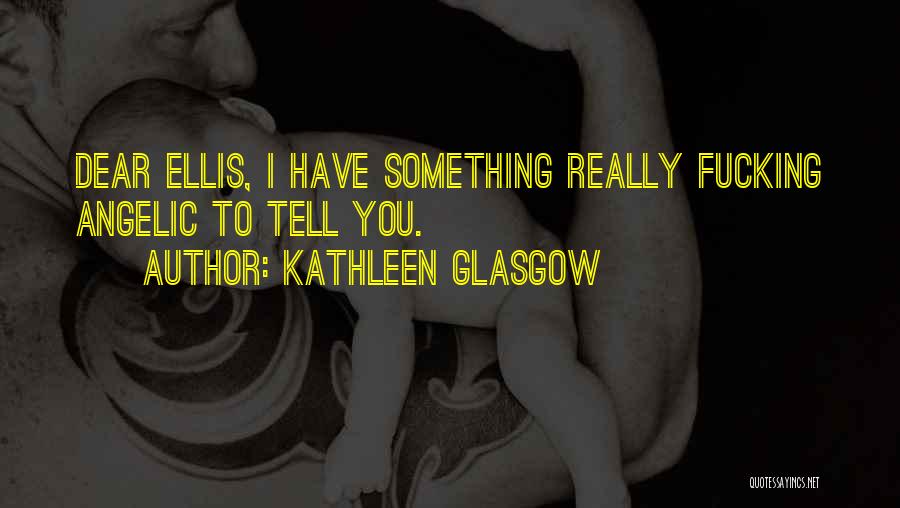 Kathleen Glasgow Quotes: Dear Ellis, I Have Something Really Fucking Angelic To Tell You.