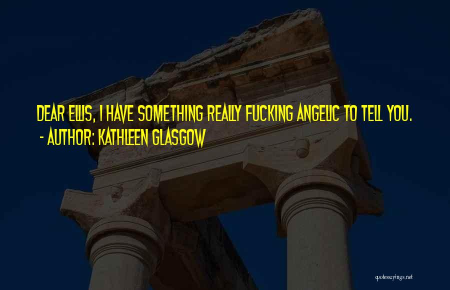 Kathleen Glasgow Quotes: Dear Ellis, I Have Something Really Fucking Angelic To Tell You.