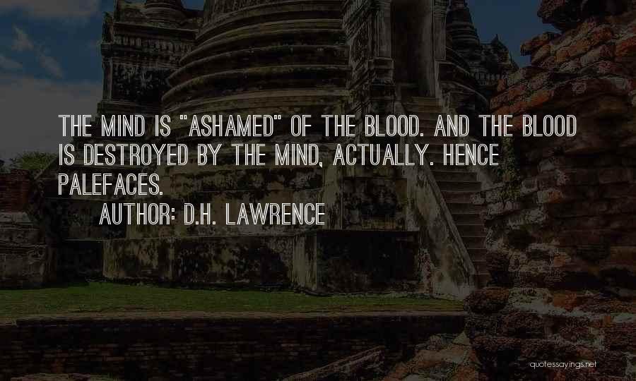 D.H. Lawrence Quotes: The Mind Is Ashamed Of The Blood. And The Blood Is Destroyed By The Mind, Actually. Hence Palefaces.