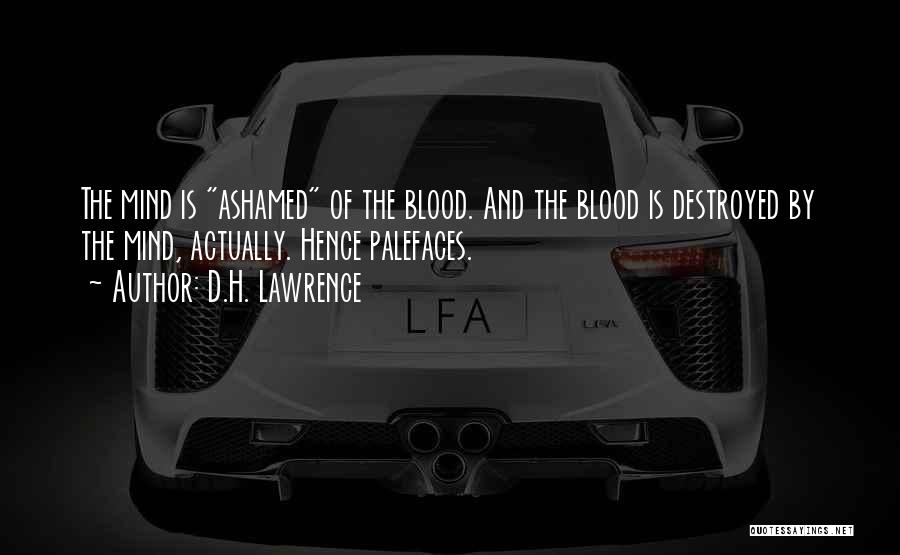 D.H. Lawrence Quotes: The Mind Is Ashamed Of The Blood. And The Blood Is Destroyed By The Mind, Actually. Hence Palefaces.