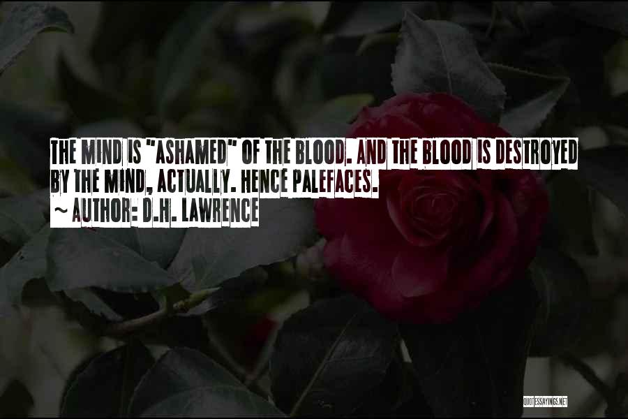 D.H. Lawrence Quotes: The Mind Is Ashamed Of The Blood. And The Blood Is Destroyed By The Mind, Actually. Hence Palefaces.