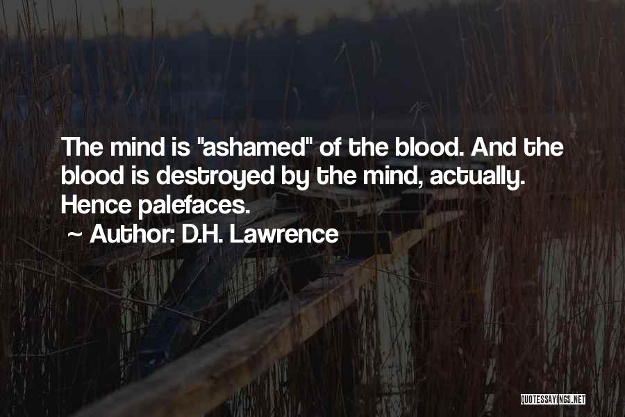 D.H. Lawrence Quotes: The Mind Is Ashamed Of The Blood. And The Blood Is Destroyed By The Mind, Actually. Hence Palefaces.