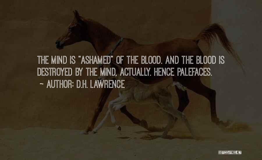 D.H. Lawrence Quotes: The Mind Is Ashamed Of The Blood. And The Blood Is Destroyed By The Mind, Actually. Hence Palefaces.