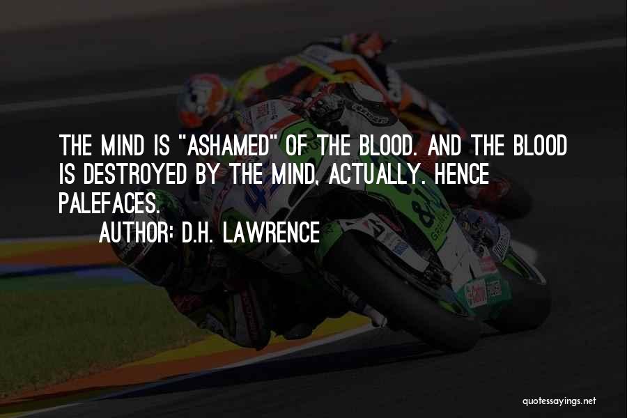 D.H. Lawrence Quotes: The Mind Is Ashamed Of The Blood. And The Blood Is Destroyed By The Mind, Actually. Hence Palefaces.