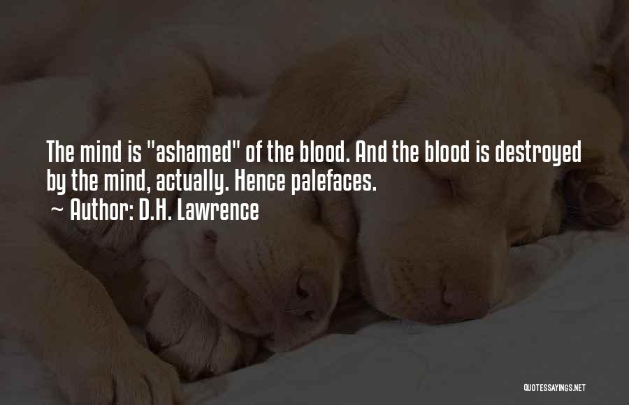 D.H. Lawrence Quotes: The Mind Is Ashamed Of The Blood. And The Blood Is Destroyed By The Mind, Actually. Hence Palefaces.