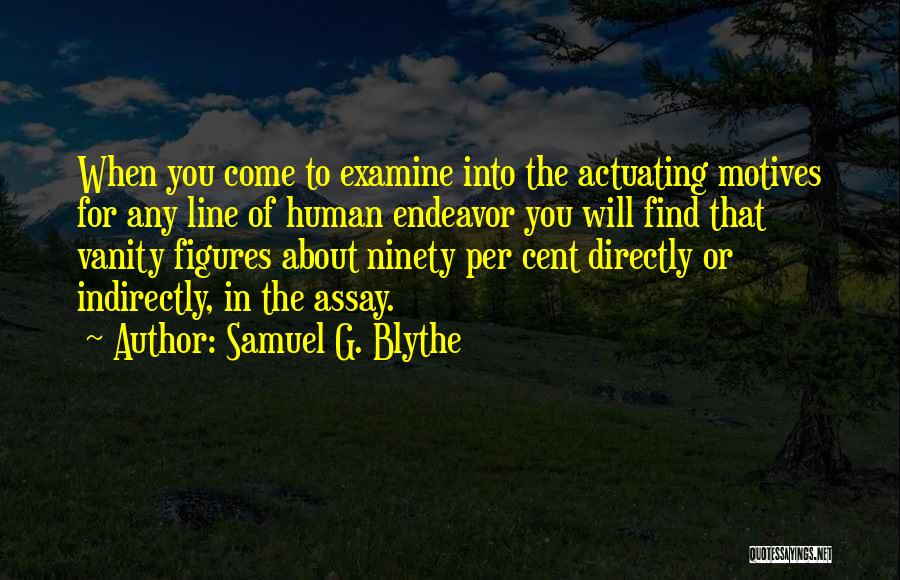 Samuel G. Blythe Quotes: When You Come To Examine Into The Actuating Motives For Any Line Of Human Endeavor You Will Find That Vanity