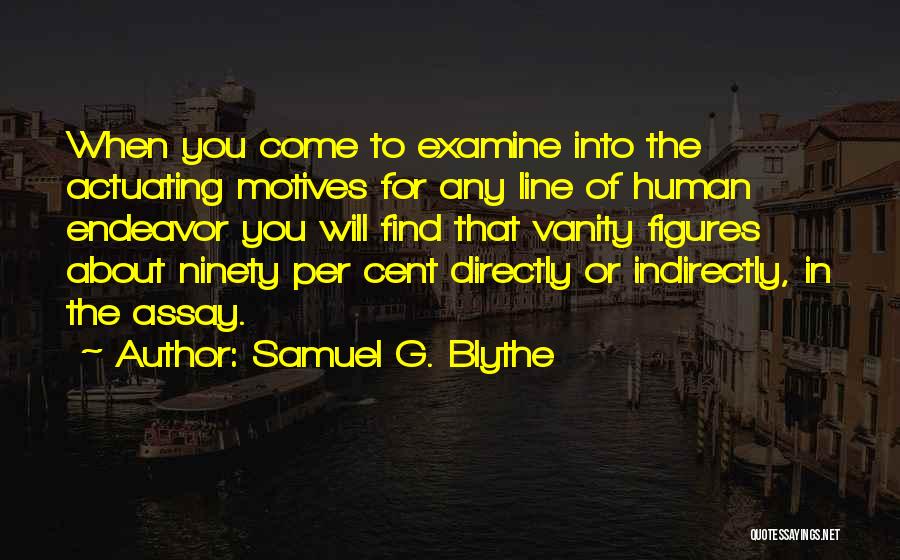 Samuel G. Blythe Quotes: When You Come To Examine Into The Actuating Motives For Any Line Of Human Endeavor You Will Find That Vanity