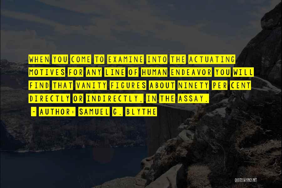 Samuel G. Blythe Quotes: When You Come To Examine Into The Actuating Motives For Any Line Of Human Endeavor You Will Find That Vanity