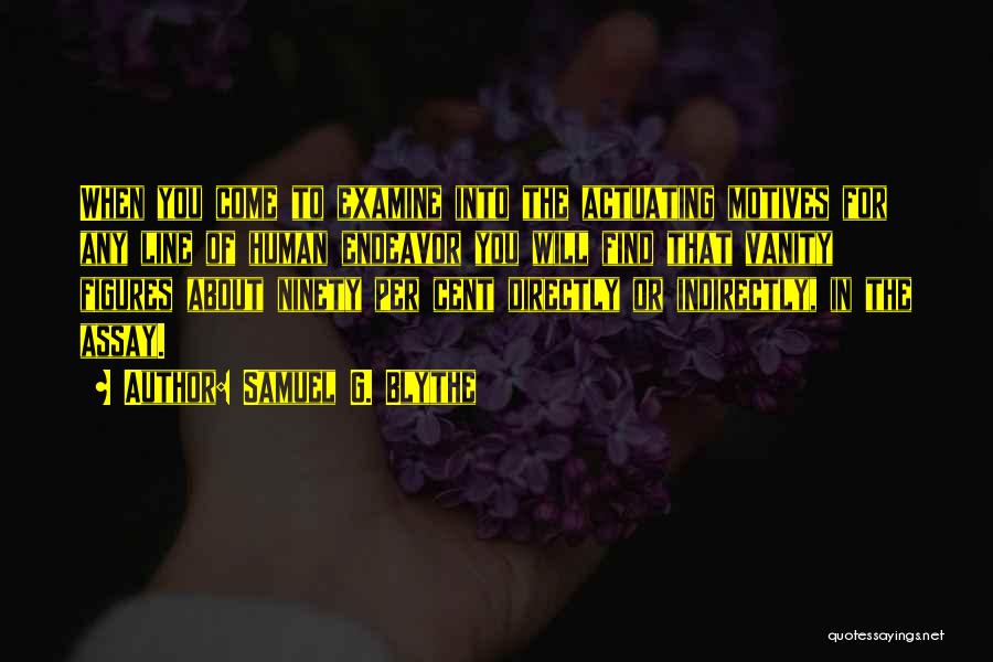 Samuel G. Blythe Quotes: When You Come To Examine Into The Actuating Motives For Any Line Of Human Endeavor You Will Find That Vanity