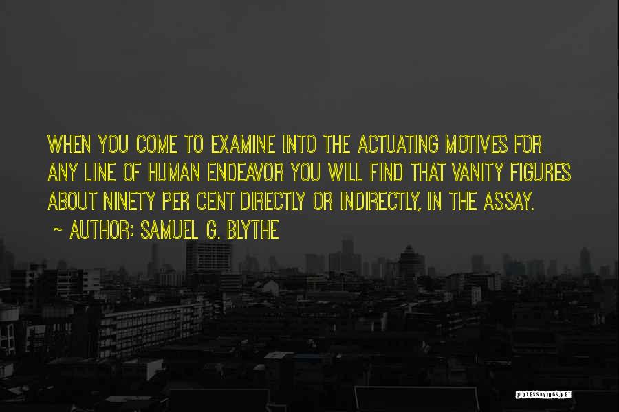 Samuel G. Blythe Quotes: When You Come To Examine Into The Actuating Motives For Any Line Of Human Endeavor You Will Find That Vanity