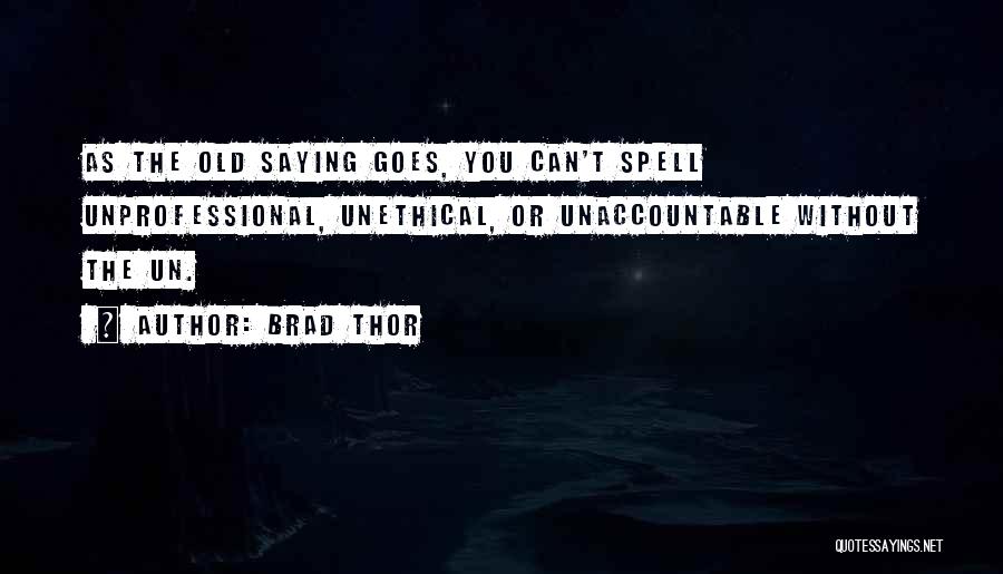 Brad Thor Quotes: As The Old Saying Goes, You Can't Spell Unprofessional, Unethical, Or Unaccountable Without The Un.