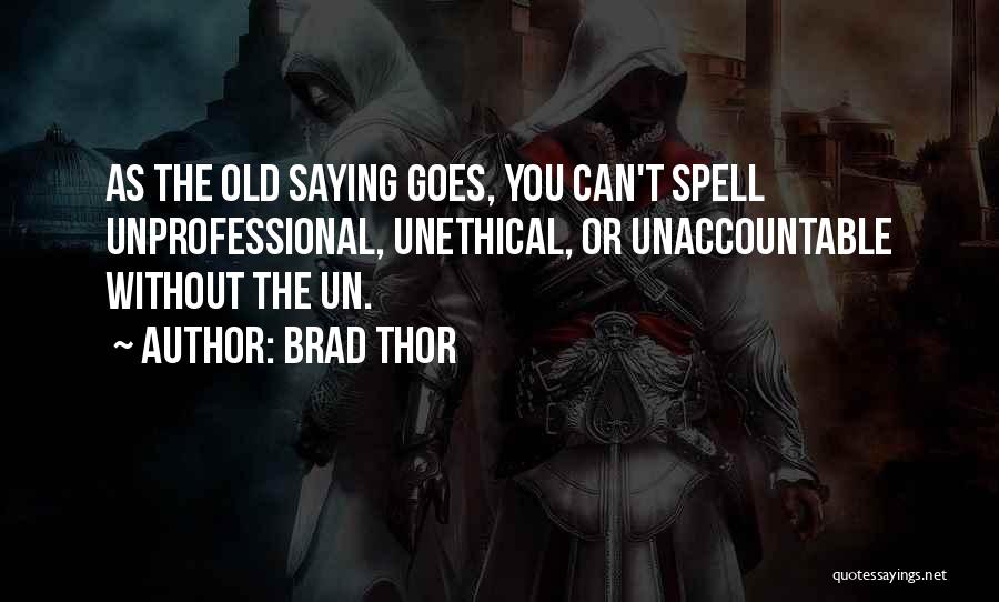 Brad Thor Quotes: As The Old Saying Goes, You Can't Spell Unprofessional, Unethical, Or Unaccountable Without The Un.