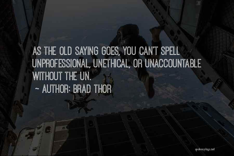 Brad Thor Quotes: As The Old Saying Goes, You Can't Spell Unprofessional, Unethical, Or Unaccountable Without The Un.