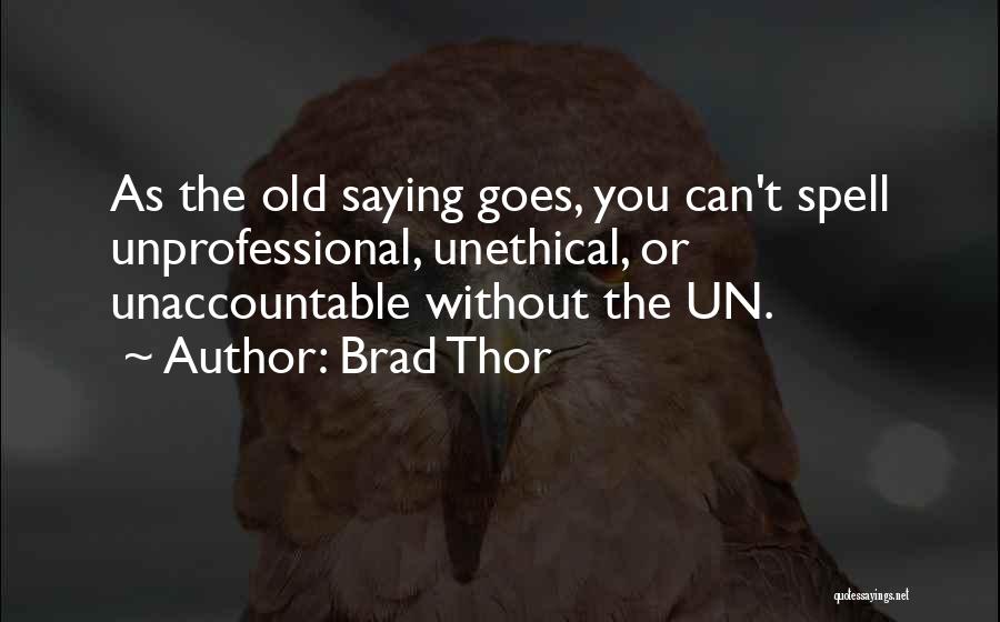 Brad Thor Quotes: As The Old Saying Goes, You Can't Spell Unprofessional, Unethical, Or Unaccountable Without The Un.