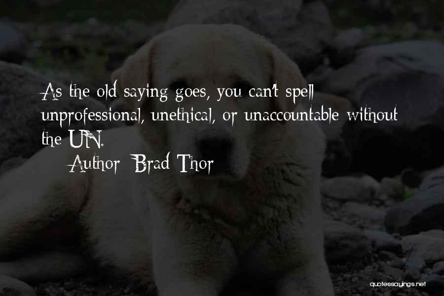 Brad Thor Quotes: As The Old Saying Goes, You Can't Spell Unprofessional, Unethical, Or Unaccountable Without The Un.