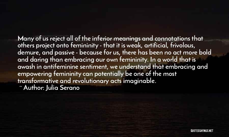 Julia Serano Quotes: Many Of Us Reject All Of The Inferior Meanings And Connotations That Others Project Onto Femininity - That It Is