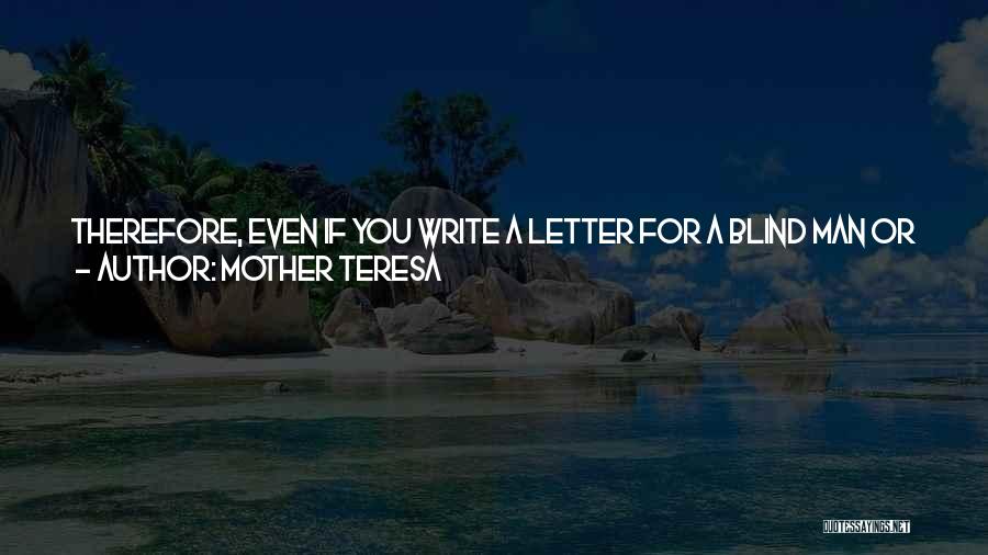 Mother Teresa Quotes: Therefore, Even If You Write A Letter For A Blind Man Or You Must Go And Sit And Listen, Or