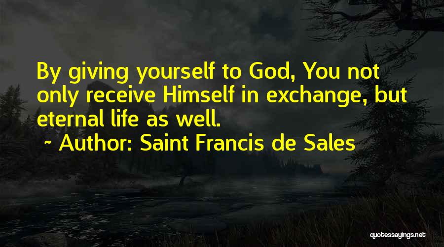 Saint Francis De Sales Quotes: By Giving Yourself To God, You Not Only Receive Himself In Exchange, But Eternal Life As Well.