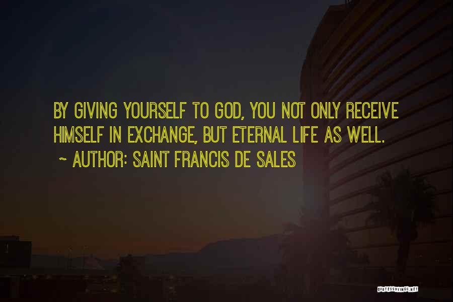 Saint Francis De Sales Quotes: By Giving Yourself To God, You Not Only Receive Himself In Exchange, But Eternal Life As Well.