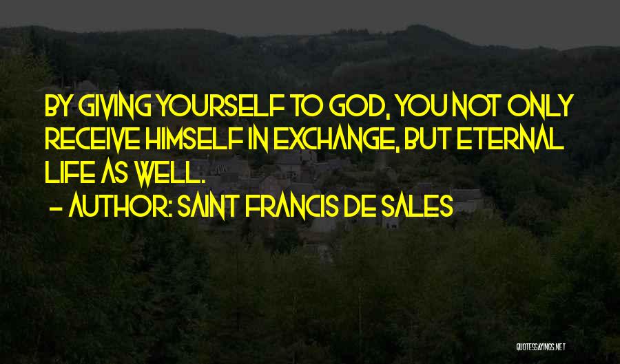 Saint Francis De Sales Quotes: By Giving Yourself To God, You Not Only Receive Himself In Exchange, But Eternal Life As Well.