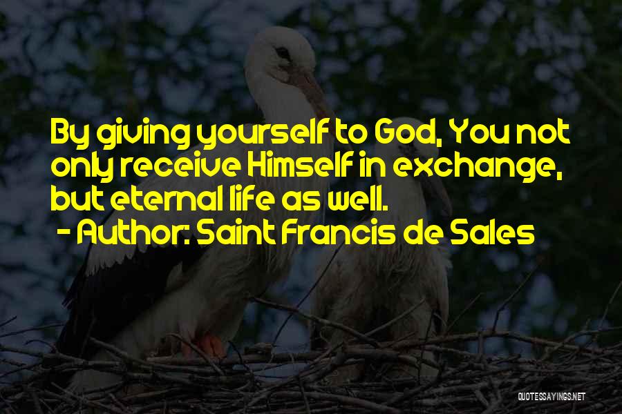 Saint Francis De Sales Quotes: By Giving Yourself To God, You Not Only Receive Himself In Exchange, But Eternal Life As Well.