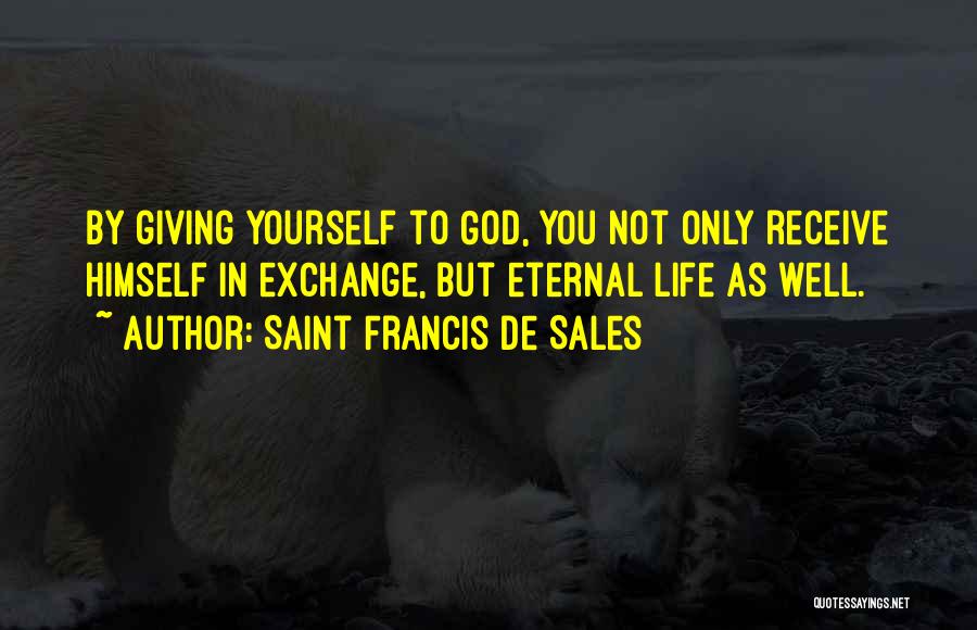 Saint Francis De Sales Quotes: By Giving Yourself To God, You Not Only Receive Himself In Exchange, But Eternal Life As Well.