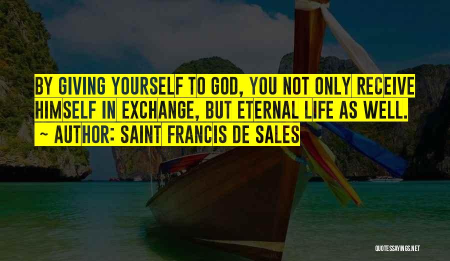 Saint Francis De Sales Quotes: By Giving Yourself To God, You Not Only Receive Himself In Exchange, But Eternal Life As Well.