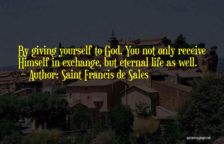 Saint Francis De Sales Quotes: By Giving Yourself To God, You Not Only Receive Himself In Exchange, But Eternal Life As Well.